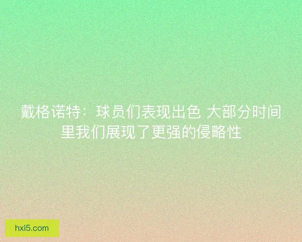 戴格诺特：球员们表现出色 大部分时间里我们展现了更强的侵略性