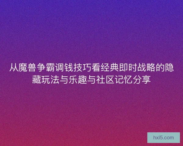 从魔兽争霸调钱技巧看经典即时战略的隐藏玩法与乐趣与社区记忆分享
