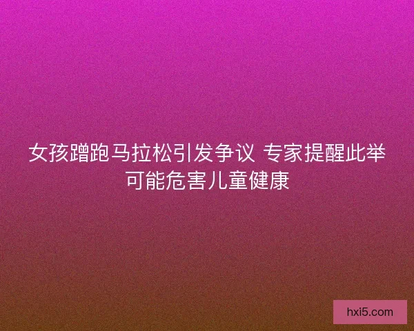 女孩蹭跑马拉松引发争议 专家提醒此举可能危害儿童健康